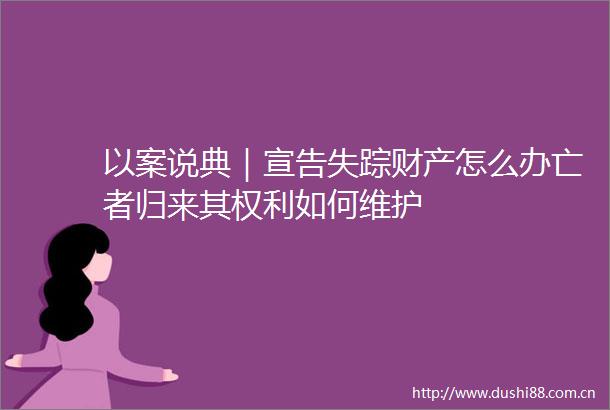 以案说典｜宣告失踪财产怎么办亡者归来其如何维护
