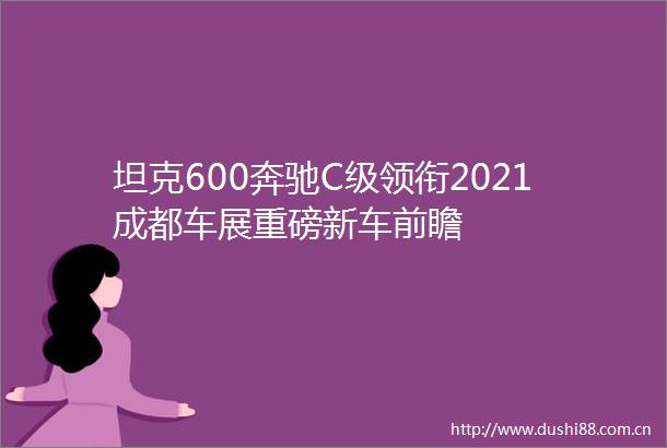 坦克600奔驰C级领衔2021成都车展重磅新车前瞻