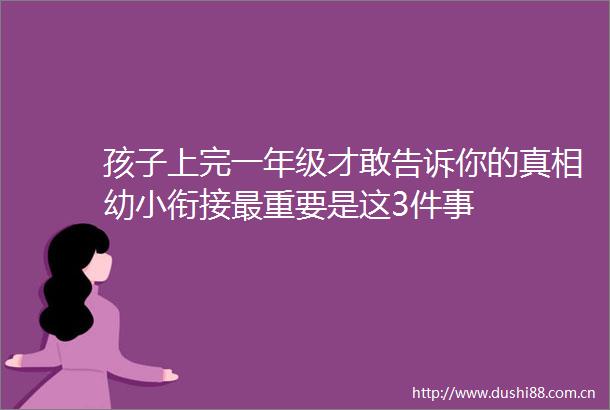 孩子上完一年级才敢告诉你的真相幼小衔接最重要是这3件事