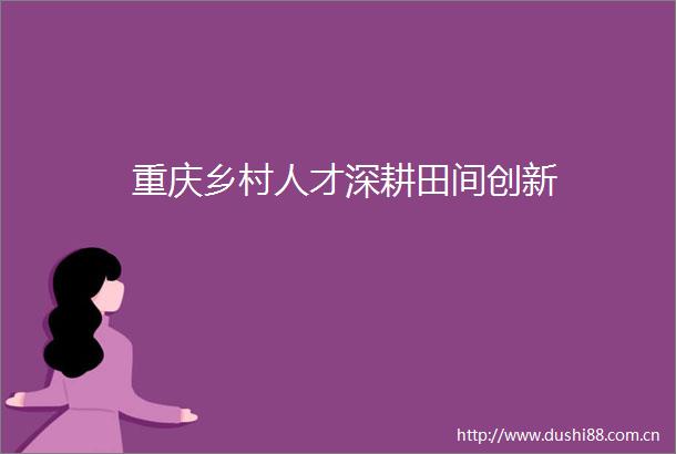 重庆乡村人才深耕田间创新