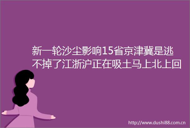 新一轮沙尘影响15省京津冀是逃不掉了江浙沪正在吸土马上北上回京