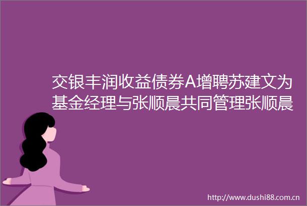 交银丰润收益债券A增聘苏建文为基金经理与张顺晨共同管理张顺晨任期回报005