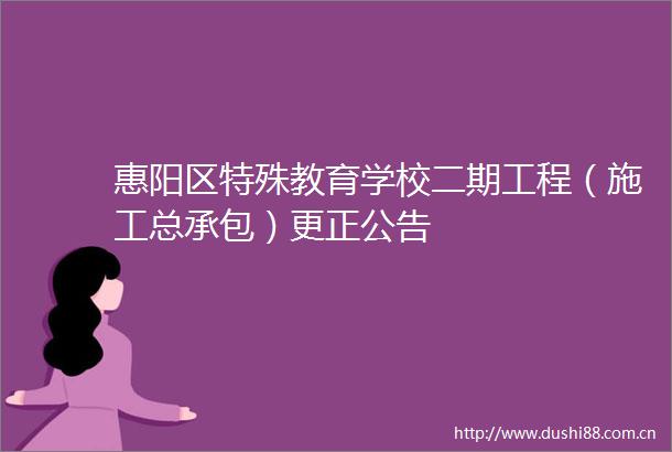 惠阳区特殊教育学校二期工程（施工总承包）更正公告