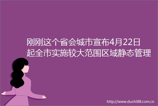 刚刚这个省会城市宣布4月22日起全市实施较大范围区域静态管理