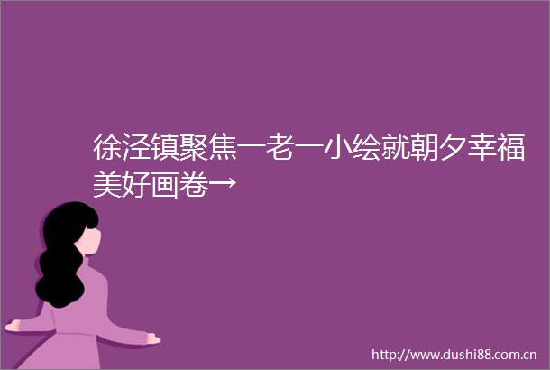 徐泾镇聚焦一老一小绘就朝夕幸福美好画卷→