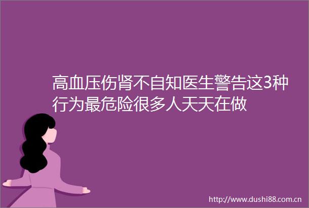 高血压伤肾不自知医生警告这3种行为最危险很多人天天在做