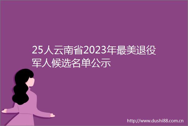 25人云南省2023年最美退役军人候选名单公示