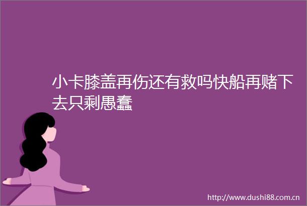 小卡膝盖再伤还有救吗快船再赌下去只剩愚蠢
