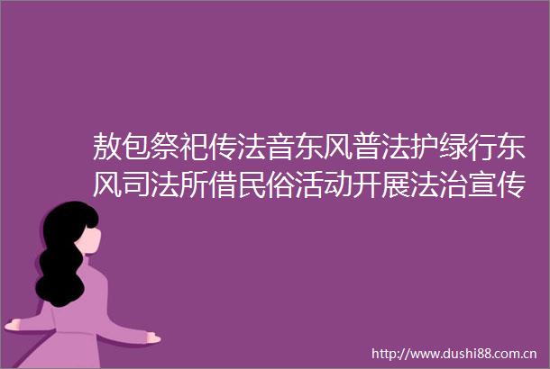 敖包祭祀传法音东风普法护绿行东风司法所借民俗活动开展法治宣传