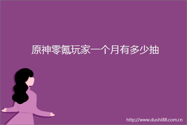 原神零氪玩家一个月有多少抽