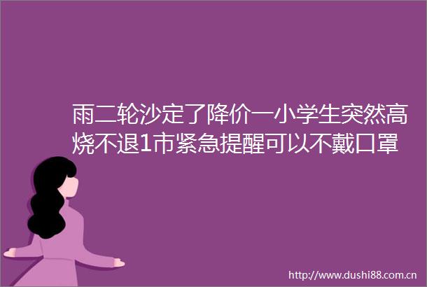 雨二轮沙定了降价一小学生突然高烧不退1市紧急提醒可以不戴口罩了官方明确事关五一端午河北发布警示rarr新闻晨报