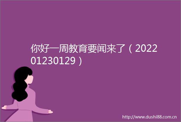 你好一周教育要闻来了（202201230129）