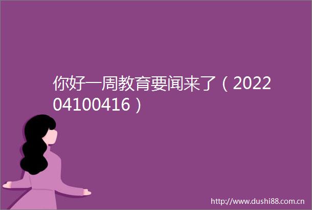 你好一周教育要闻来了（202204100416）