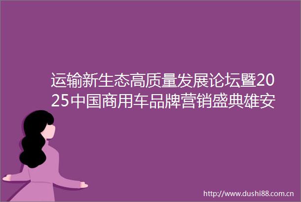 运输新生态高质量发展论坛暨2025商用车品牌营销盛典雄安举行