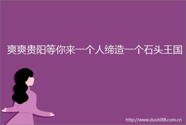 爽爽贵阳等你来一个人缔造一个石头王国