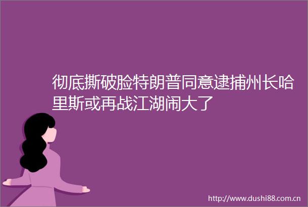 彻底撕破脸特朗普同意逮捕州长哈里斯或再战江湖闹大了