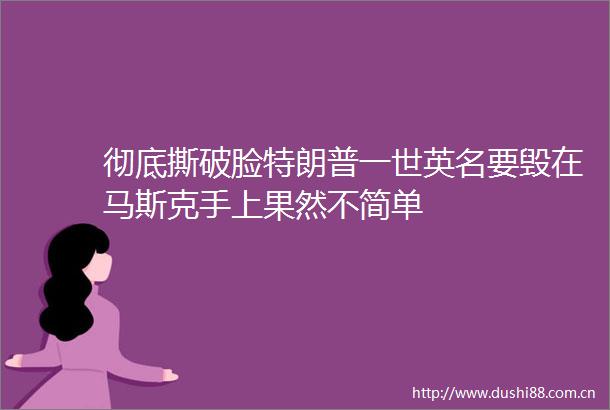 彻底撕破脸特朗普一世英名要毁在马斯克手上果然不简单