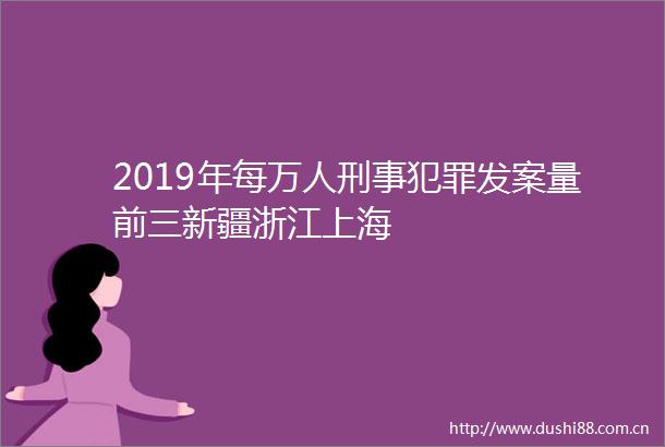 2019年每万人刑事发案量前三新疆浙江上海