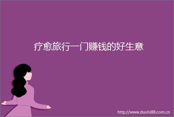 疗愈旅行一门赚钱的好生意