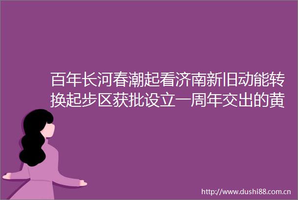 百年长河春潮起看济南新旧动能转换起步区获批设立一周年交出的黄河战略答卷