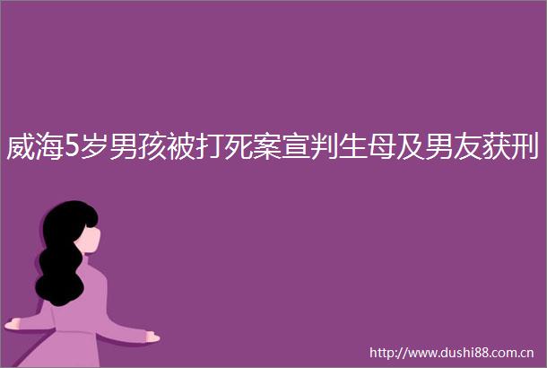 威海5岁男孩被打死案宣判生母及男友获刑
