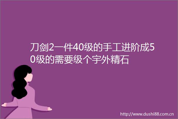 刀剑2一件40级的手工进阶成50级的需要级个宇外精石