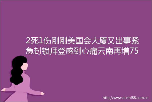 2死1伤刚刚美国会大厦又出事紧急封锁拜登感到心痛云南再增75这次疫情规模多大