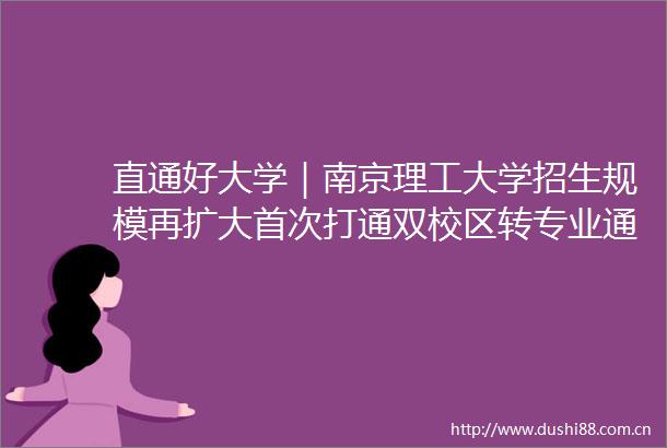 直通好大学｜南京理工大学招生规模再扩大首次打通双校区转专业通道