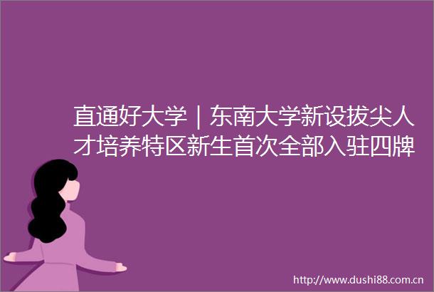 直通好大学｜东南大学新设拔尖人才培养特区新生首次全部入驻四牌楼校区