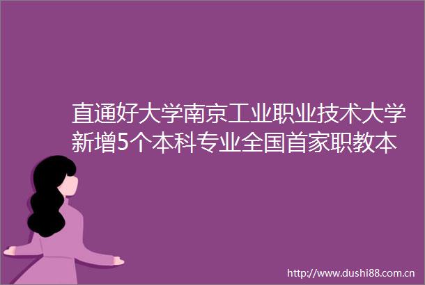 直通好大学南京工业职业技术大学新增5个本科专业全国首家职教本科中外合作办学机构落地