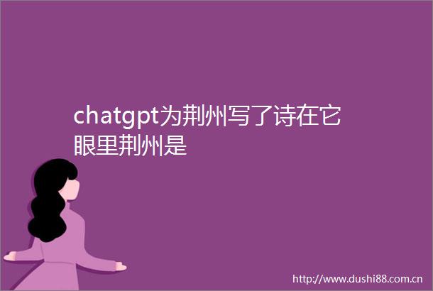 chatgpt为荆州写了诗在它眼里荆州是