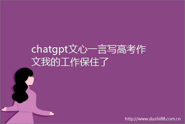 chatgpt文心一言写高考作文我的工作保住了