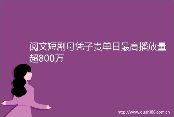 阅文短剧母凭子贵单日最高播放量超800万