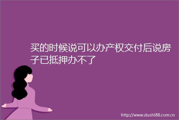买的时候说可以办产权交付后说房子已抵押办不了