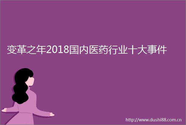 变革之年2018国内医药行业十大
