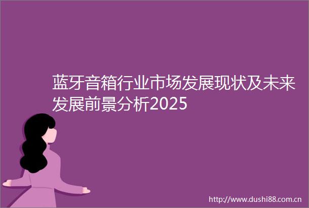蓝牙音箱行业市场发展现状及未来发展前景分析2025