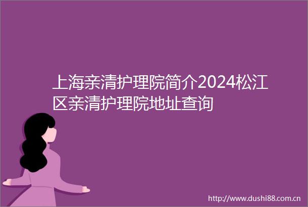 上海亲清护理院简介2024松江区亲清护理院地址查询