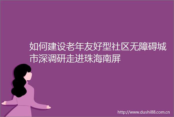 如何建设老年友好型社区无障碍城市深调研走进珠海南屏