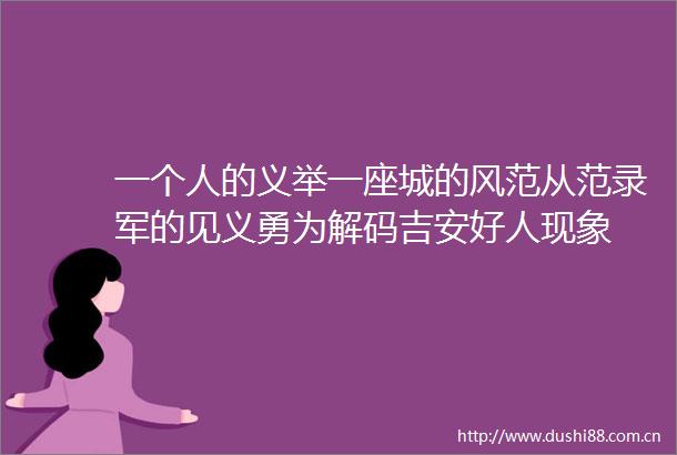 一个人的义举一座城的风范从范录军的见义勇为解码吉安好人现象