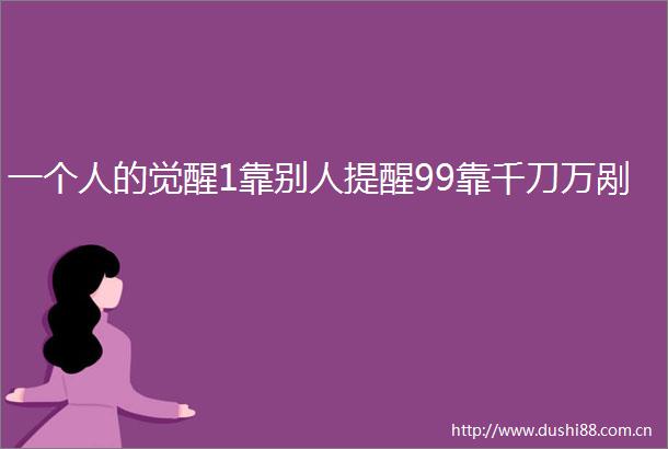 一个人的觉醒1靠别人提醒99靠千刀万剐