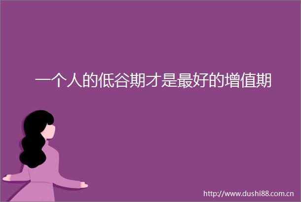 一个人的低谷期才是最好的增值期