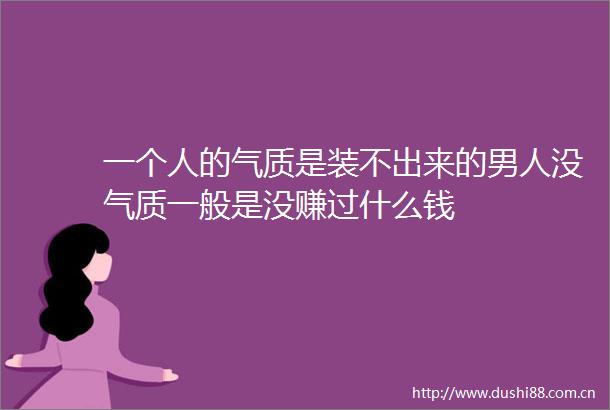 一个人的气质是装不出来的男人没气质一般是没赚过什么钱