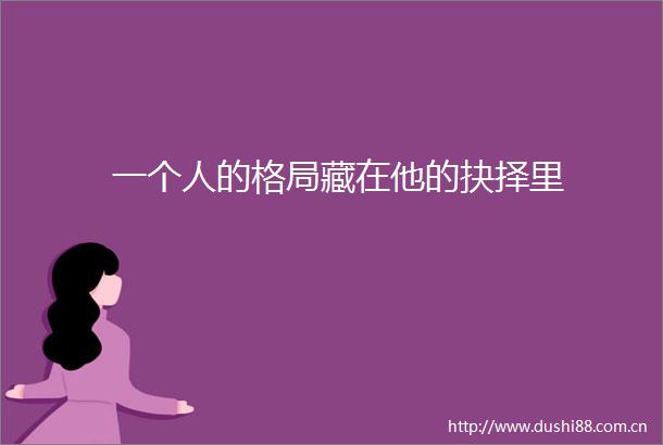 一个人的格局藏在他的抉择里