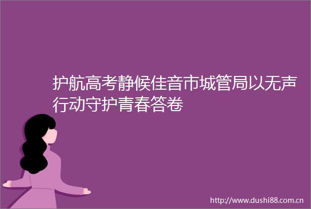 护航高考静候佳音市局以无声行动守护青春答卷