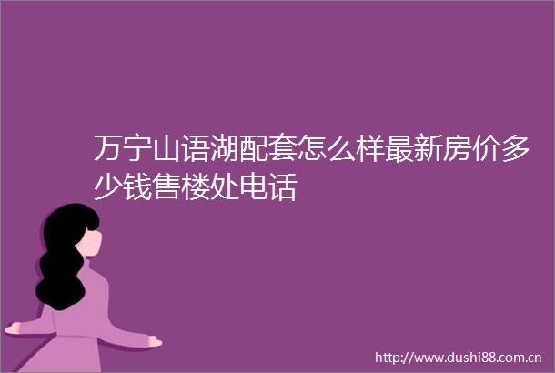 万宁山语湖配套怎么样最新房价多少钱售楼处电话