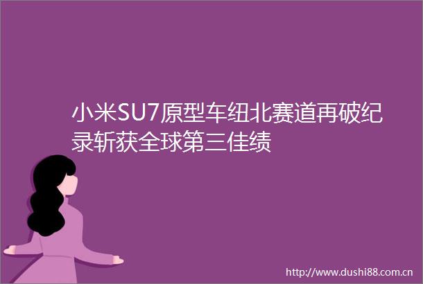 小米SU7原型车纽北赛道再破纪录斩获全球第三佳绩