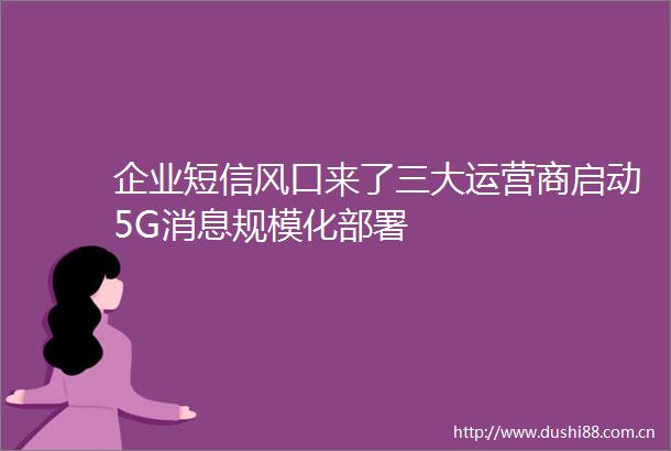 企业短信风口来了三大运营商启动5G消息规模化部署