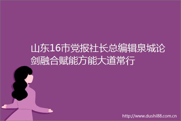 山东16市党报社长总编辑泉城论剑融合赋能方能大道常行