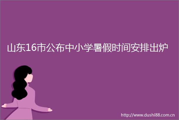 山东16市公布中小学暑假时间安排出炉