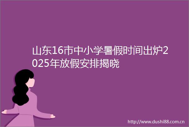 山东16市中小学暑假时间出炉2025年放假安排揭晓